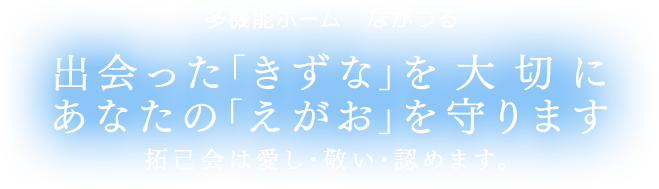 多機能ホーム ながつる 出会った「きずな」を大切に あなたの「えがお」を守ります 拓己会は愛し敬い認めます