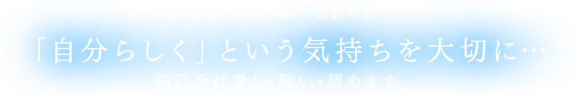 グループホームおおやぎ　「自分らしく」という気持ちを大切に… 拓己会は愛し敬い認めます